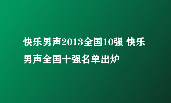 快乐男声2013全国10强 快乐男声全国十强名单出炉