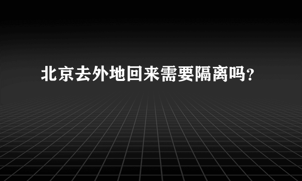 北京去外地回来需要隔离吗？