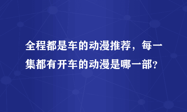 全程都是车的动漫推荐，每一集都有开车的动漫是哪一部？