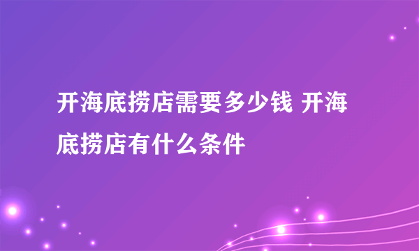 开海底捞店需要多少钱 开海底捞店有什么条件