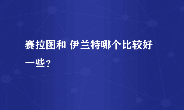 赛拉图和 伊兰特哪个比较好一些？