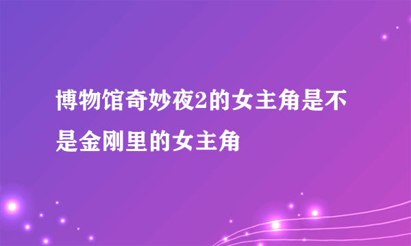 博物馆奇妙夜2的女主角是不是金刚里的女主角