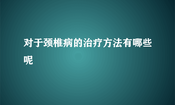 对于颈椎病的治疗方法有哪些呢