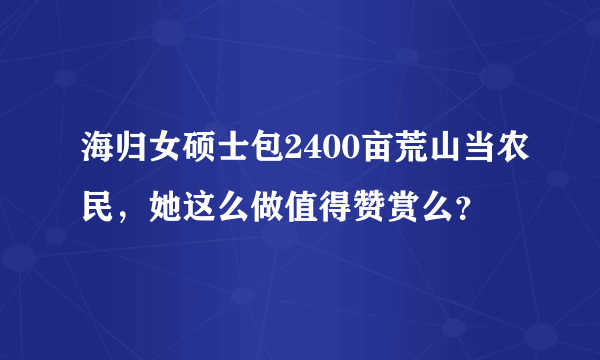 海归女硕士包2400亩荒山当农民，她这么做值得赞赏么？