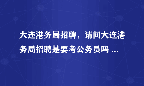 大连港务局招聘，请问大连港务局招聘是要考公务员吗 今年什么时候招人