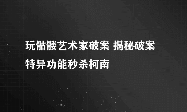 玩骷髅艺术家破案 揭秘破案特异功能秒杀柯南