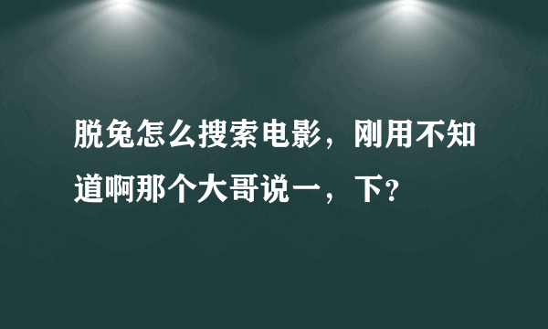 脱兔怎么搜索电影，刚用不知道啊那个大哥说一，下？