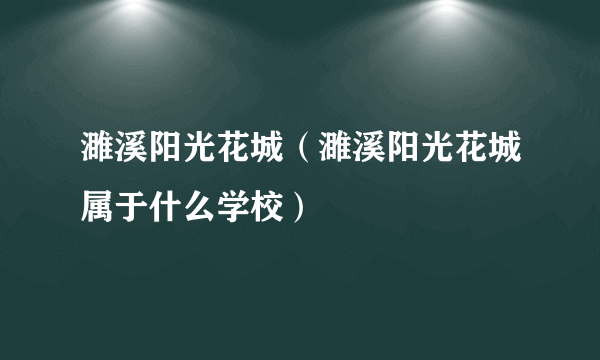 濉溪阳光花城（濉溪阳光花城属于什么学校）