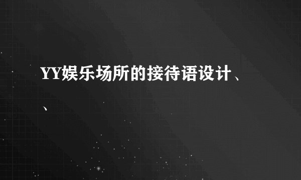 YY娱乐场所的接待语设计、、