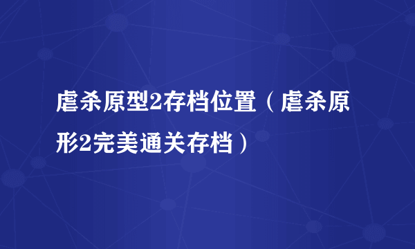 虐杀原型2存档位置（虐杀原形2完美通关存档）