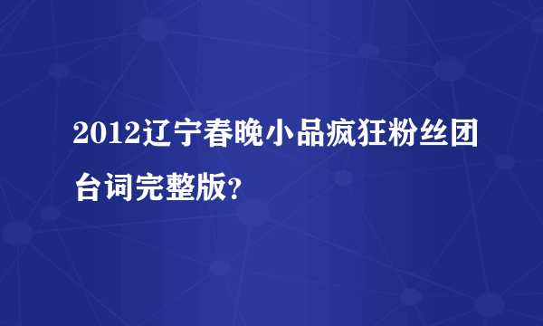 2012辽宁春晚小品疯狂粉丝团台词完整版？