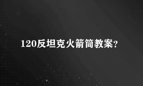 120反坦克火箭筒教案？