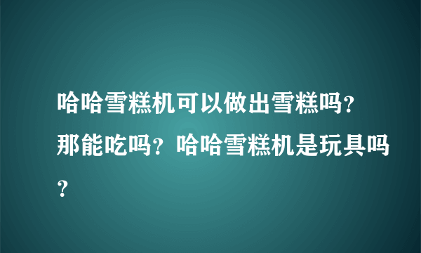 哈哈雪糕机可以做出雪糕吗？那能吃吗？哈哈雪糕机是玩具吗？