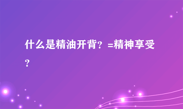 什么是精油开背？=精神享受？