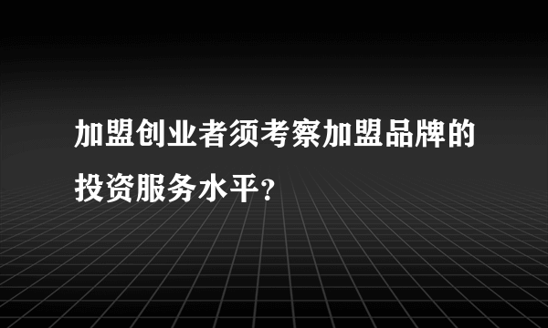 加盟创业者须考察加盟品牌的投资服务水平？