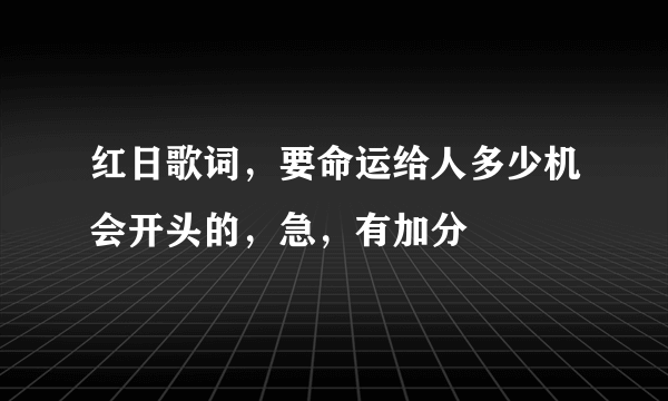 红日歌词，要命运给人多少机会开头的，急，有加分