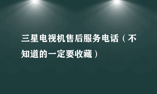 三星电视机售后服务电话（不知道的一定要收藏）