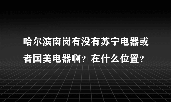 哈尔滨南岗有没有苏宁电器或者国美电器啊？在什么位置？