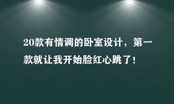 20款有情调的卧室设计，第一款就让我开始脸红心跳了！