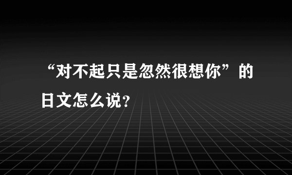 “对不起只是忽然很想你”的日文怎么说？