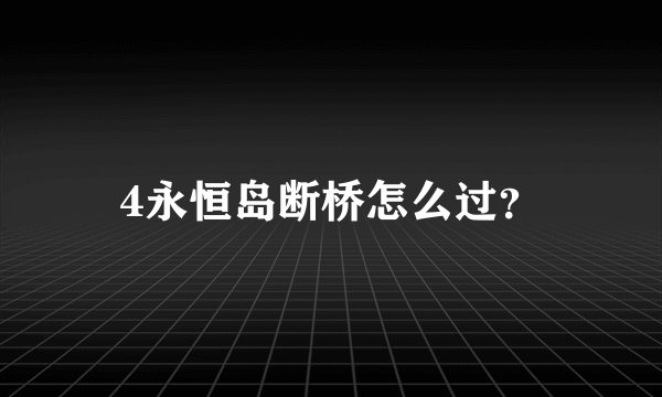 4永恒岛断桥怎么过？