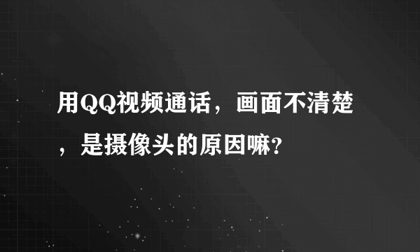 用QQ视频通话，画面不清楚，是摄像头的原因嘛？