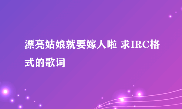 漂亮姑娘就要嫁人啦 求IRC格式的歌词