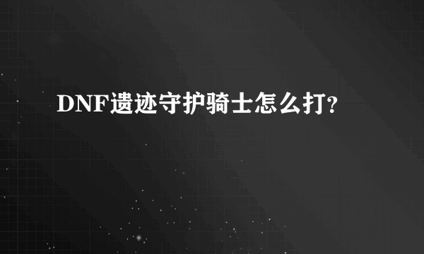 DNF遗迹守护骑士怎么打？