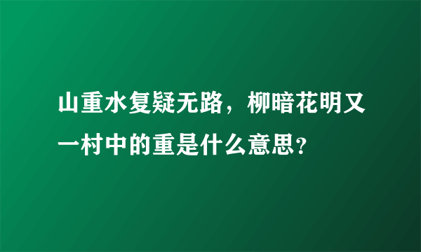 山重水复疑无路，柳暗花明又一村中的重是什么意思？