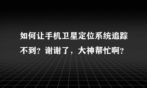 如何让手机卫星定位系统追踪不到？谢谢了，大神帮忙啊？