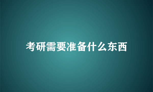 考研需要准备什么东西