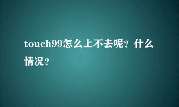 touch99怎么上不去呢？什么情况？