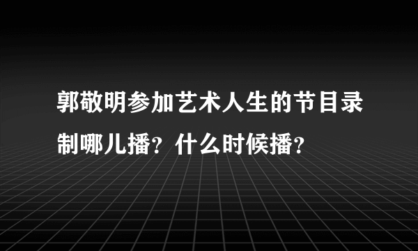 郭敬明参加艺术人生的节目录制哪儿播？什么时候播？