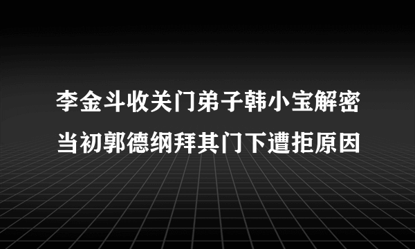 李金斗收关门弟子韩小宝解密当初郭德纲拜其门下遭拒原因