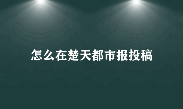 怎么在楚天都市报投稿