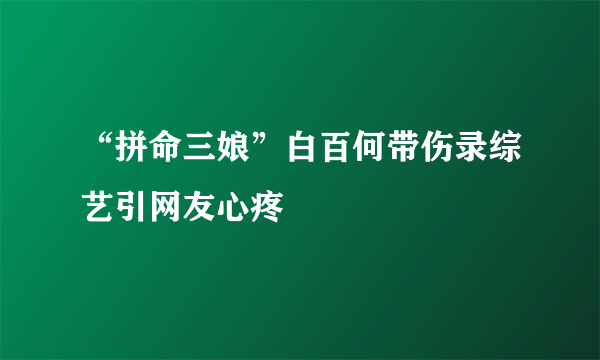 “拼命三娘”白百何带伤录综艺引网友心疼