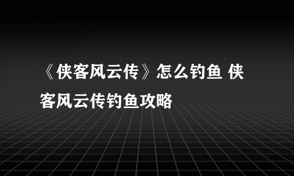 《侠客风云传》怎么钓鱼 侠客风云传钓鱼攻略