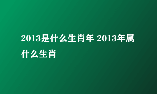 2013是什么生肖年 2013年属什么生肖