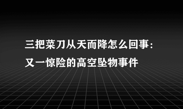 三把菜刀从天而降怎么回事：又一惊险的高空坠物事件