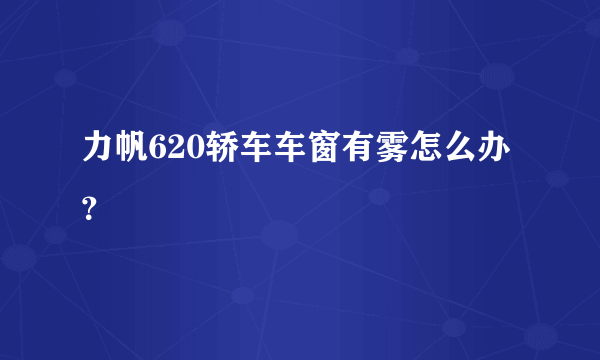 力帆620轿车车窗有雾怎么办？