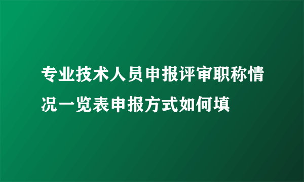 专业技术人员申报评审职称情况一览表申报方式如何填