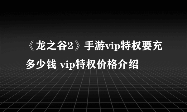 《龙之谷2》手游vip特权要充多少钱 vip特权价格介绍