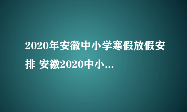 2020年安徽中小学寒假放假安排 安徽2020中小学寒假时间一览表