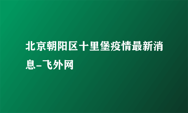 北京朝阳区十里堡疫情最新消息-飞外网