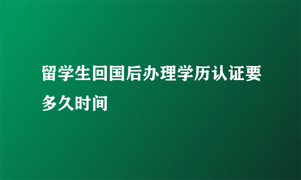 留学生回国后办理学历认证要多久时间