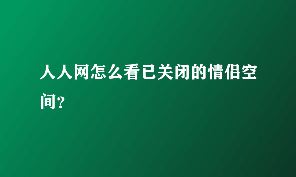 人人网怎么看已关闭的情侣空间？