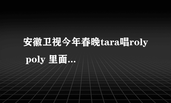 安徽卫视今年春晚tara唱roly poly 里面直刘海刘海上绑红色蝴蝶结的是谁？？？？