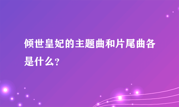 倾世皇妃的主题曲和片尾曲各是什么？