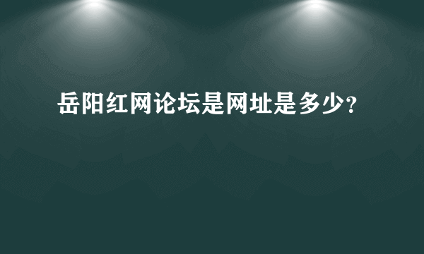 岳阳红网论坛是网址是多少？