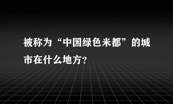 被称为“中国绿色米都”的城市在什么地方？